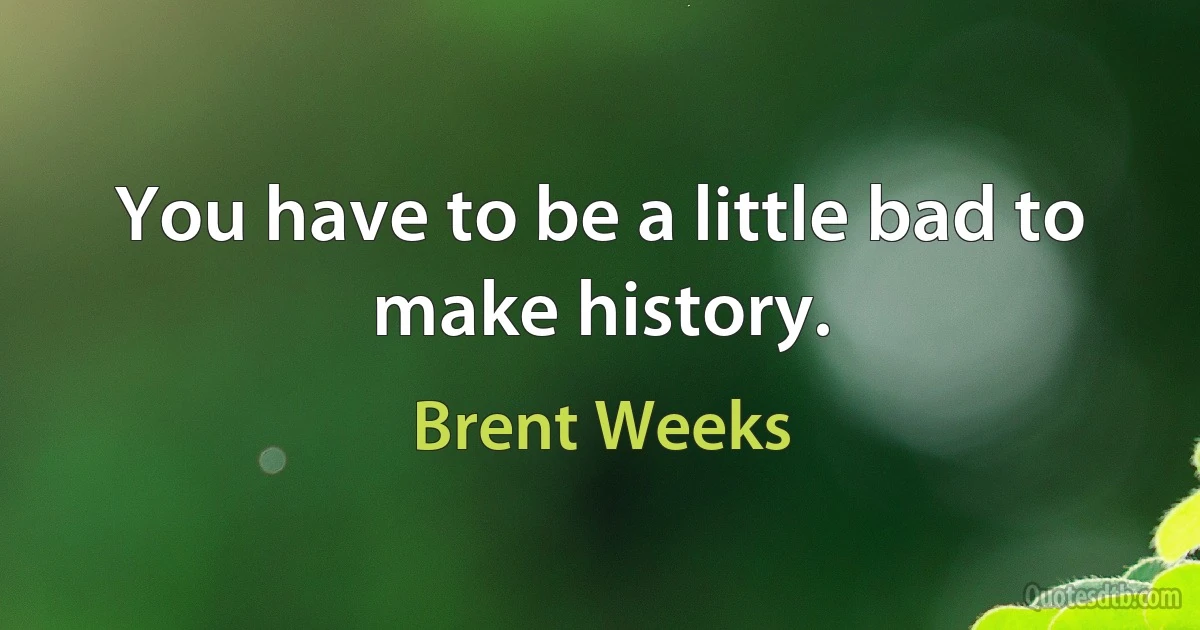 You have to be a little bad to make history. (Brent Weeks)