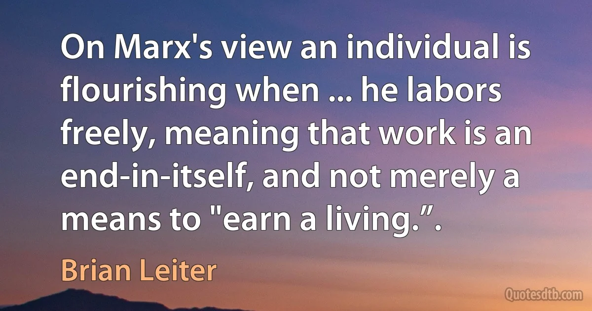 On Marx's view an individual is flourishing when ... he labors freely, meaning that work is an end-in-itself, and not merely a means to "earn a living.”. (Brian Leiter)