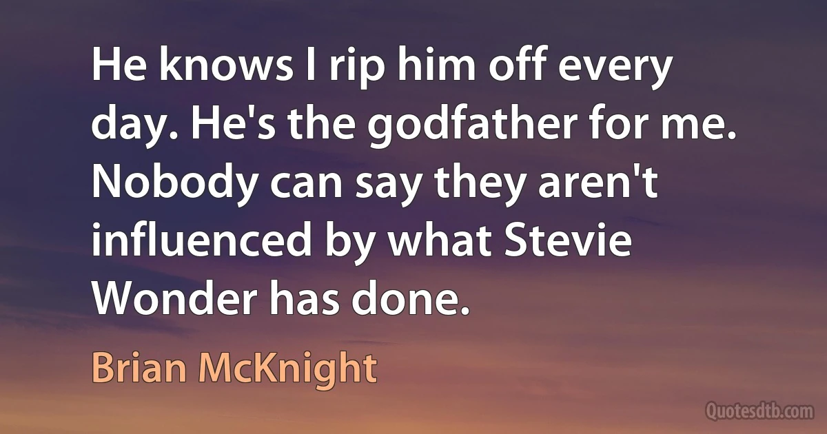 He knows I rip him off every day. He's the godfather for me. Nobody can say they aren't influenced by what Stevie Wonder has done. (Brian McKnight)