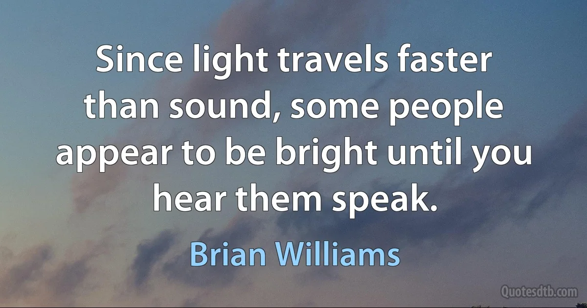 Since light travels faster than sound, some people appear to be bright until you hear them speak. (Brian Williams)