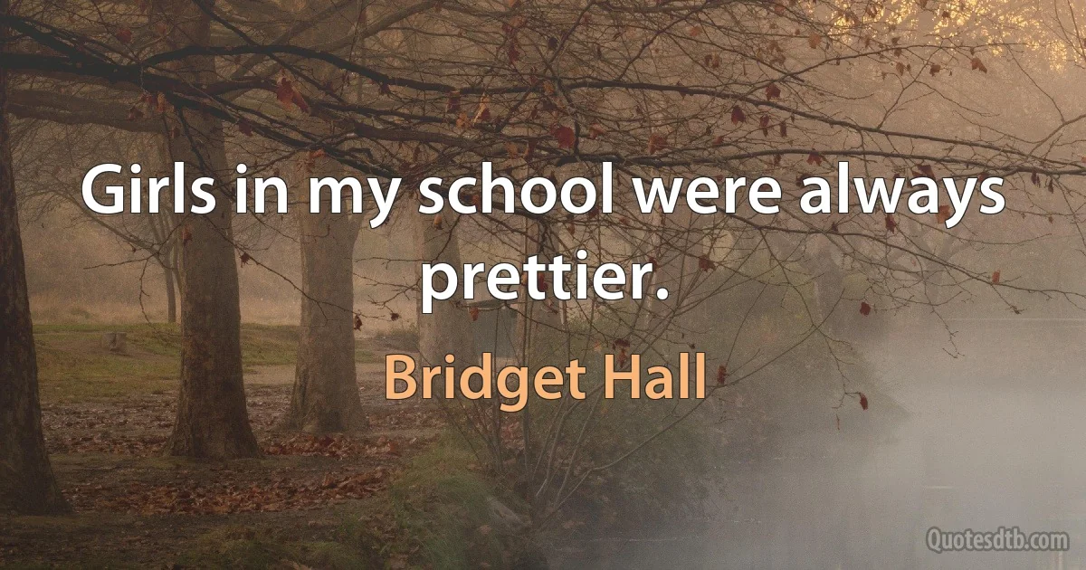 Girls in my school were always prettier. (Bridget Hall)