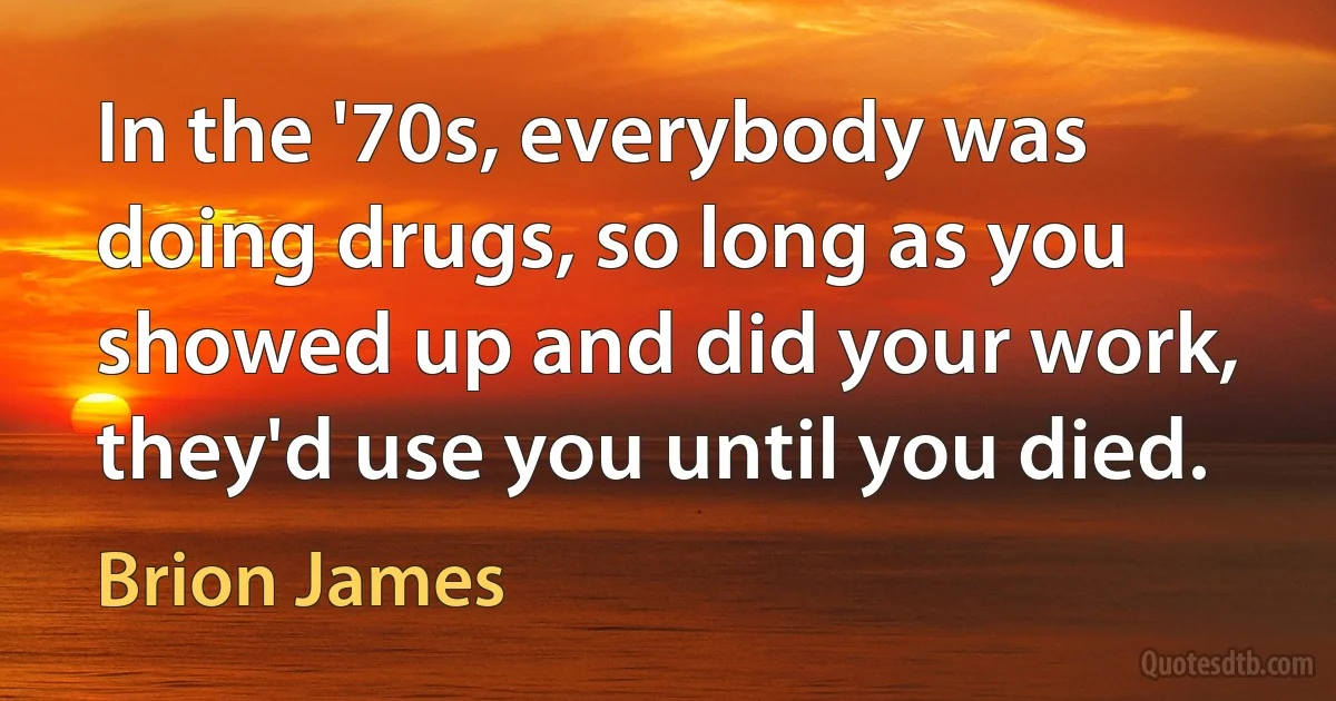 In the '70s, everybody was doing drugs, so long as you showed up and did your work, they'd use you until you died. (Brion James)