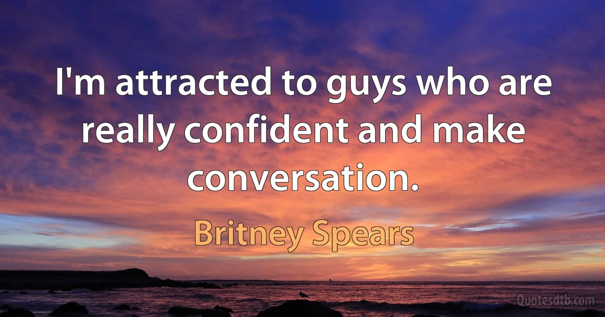 I'm attracted to guys who are really confident and make conversation. (Britney Spears)