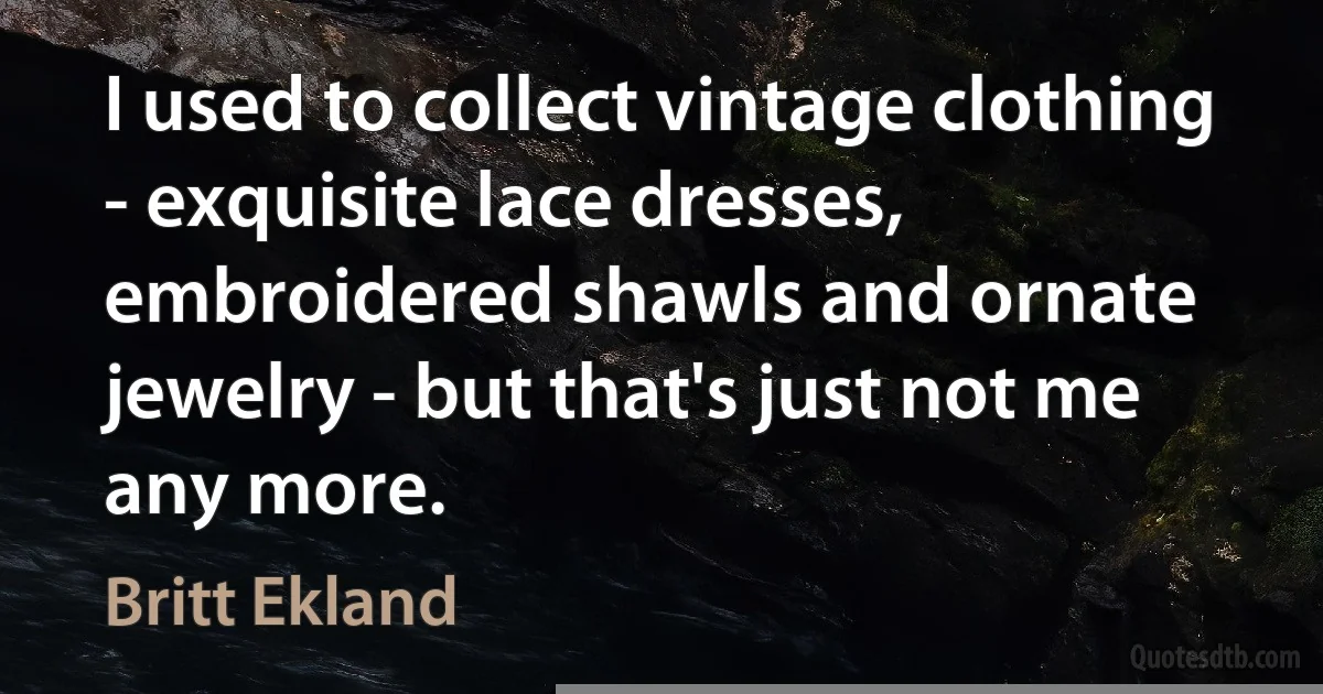 I used to collect vintage clothing - exquisite lace dresses, embroidered shawls and ornate jewelry - but that's just not me any more. (Britt Ekland)