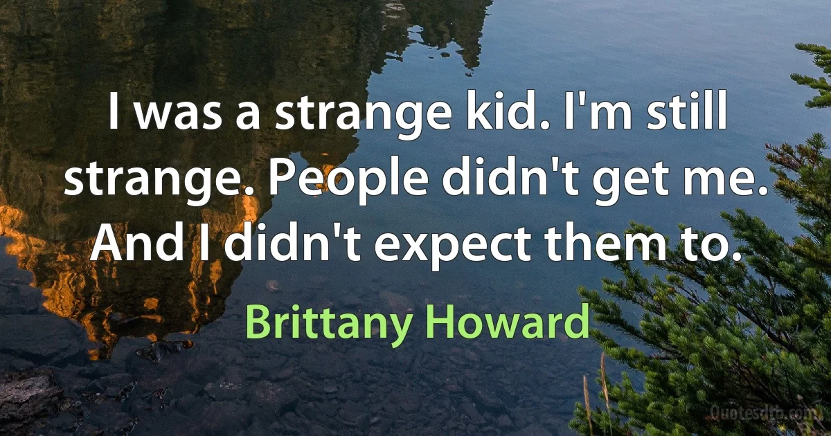 I was a strange kid. I'm still strange. People didn't get me. And I didn't expect them to. (Brittany Howard)