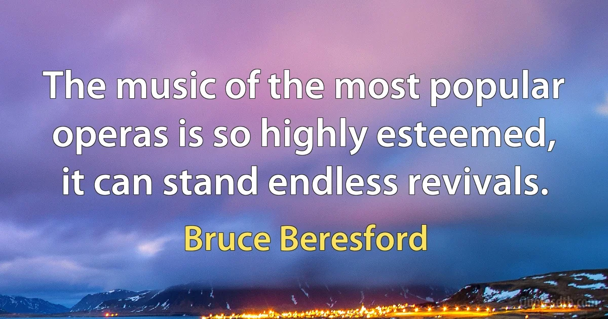 The music of the most popular operas is so highly esteemed, it can stand endless revivals. (Bruce Beresford)