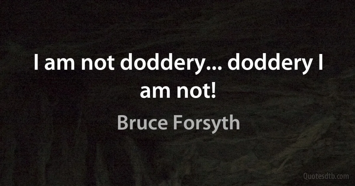 I am not doddery... doddery I am not! (Bruce Forsyth)