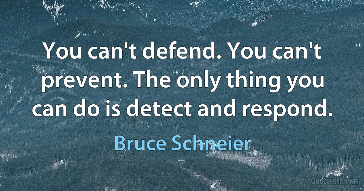 You can't defend. You can't prevent. The only thing you can do is detect and respond. (Bruce Schneier)