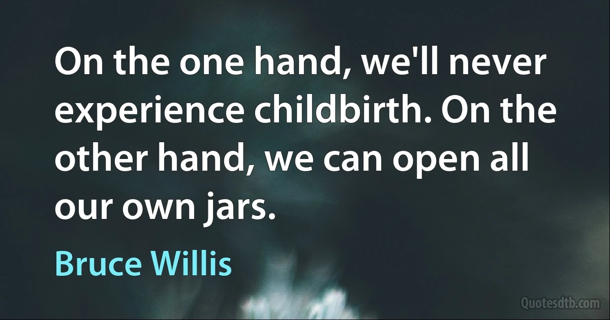 On the one hand, we'll never experience childbirth. On the other hand, we can open all our own jars. (Bruce Willis)