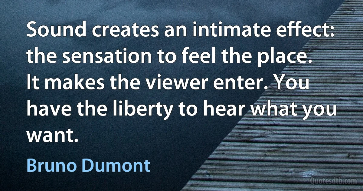 Sound creates an intimate effect: the sensation to feel the place. It makes the viewer enter. You have the liberty to hear what you want. (Bruno Dumont)