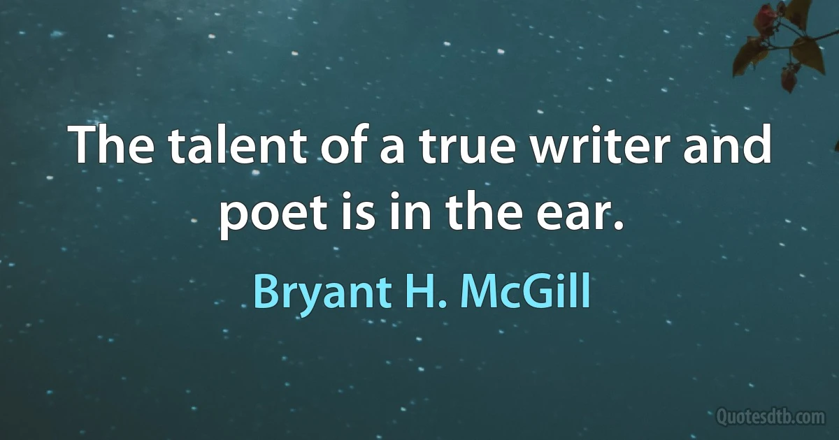 The talent of a true writer and poet is in the ear. (Bryant H. McGill)