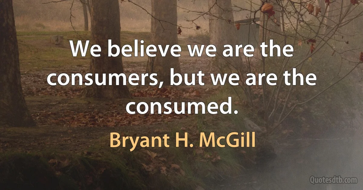 We believe we are the consumers, but we are the consumed. (Bryant H. McGill)