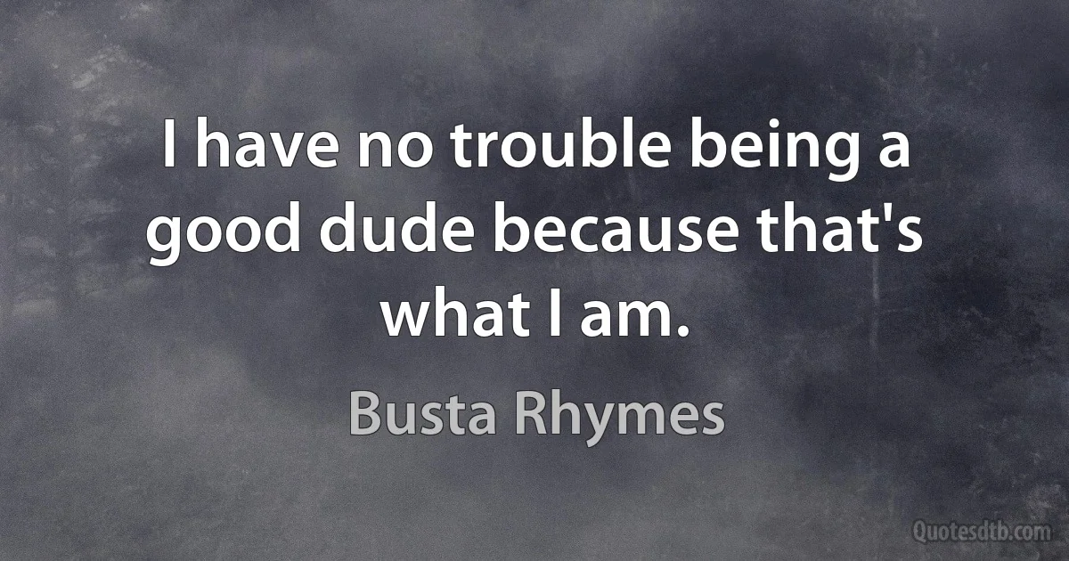 I have no trouble being a good dude because that's what I am. (Busta Rhymes)