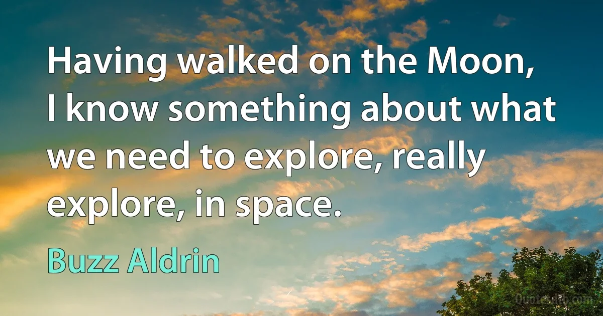 Having walked on the Moon, I know something about what we need to explore, really explore, in space. (Buzz Aldrin)