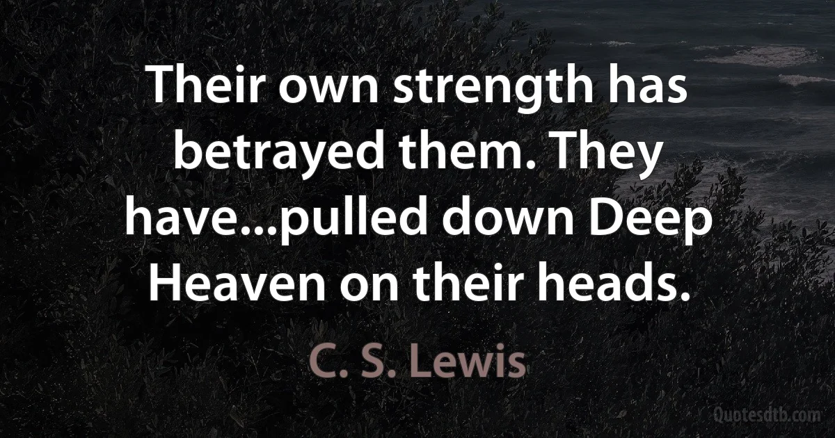 Their own strength has betrayed them. They have...pulled down Deep Heaven on their heads. (C. S. Lewis)