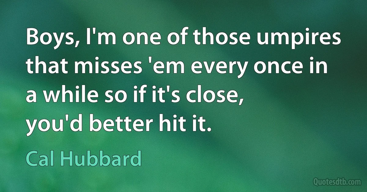 Boys, I'm one of those umpires that misses 'em every once in a while so if it's close, you'd better hit it. (Cal Hubbard)