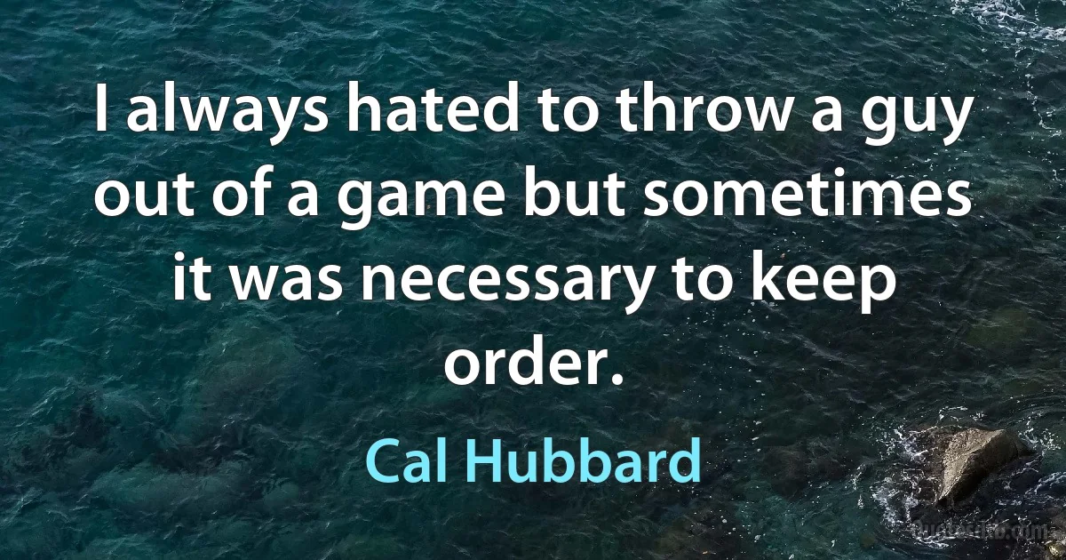 I always hated to throw a guy out of a game but sometimes it was necessary to keep order. (Cal Hubbard)