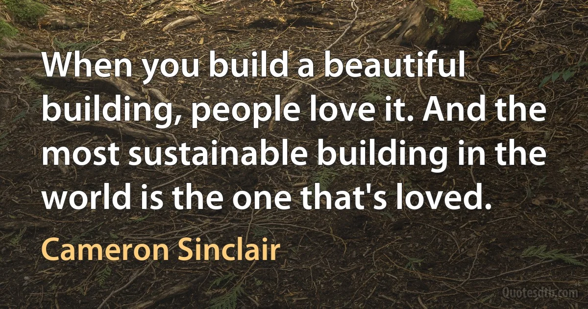 When you build a beautiful building, people love it. And the most sustainable building in the world is the one that's loved. (Cameron Sinclair)