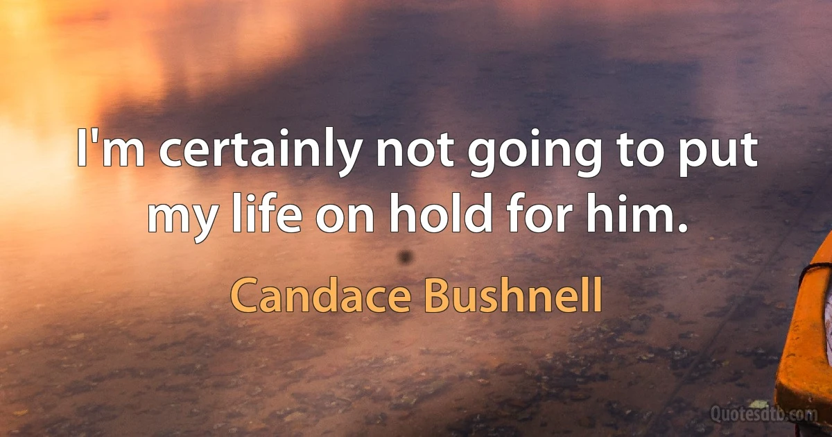 I'm certainly not going to put my life on hold for him. (Candace Bushnell)