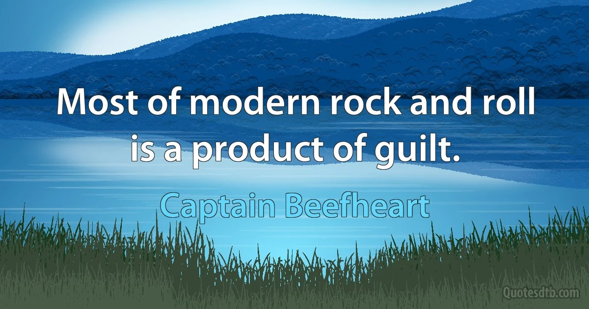 Most of modern rock and roll is a product of guilt. (Captain Beefheart)