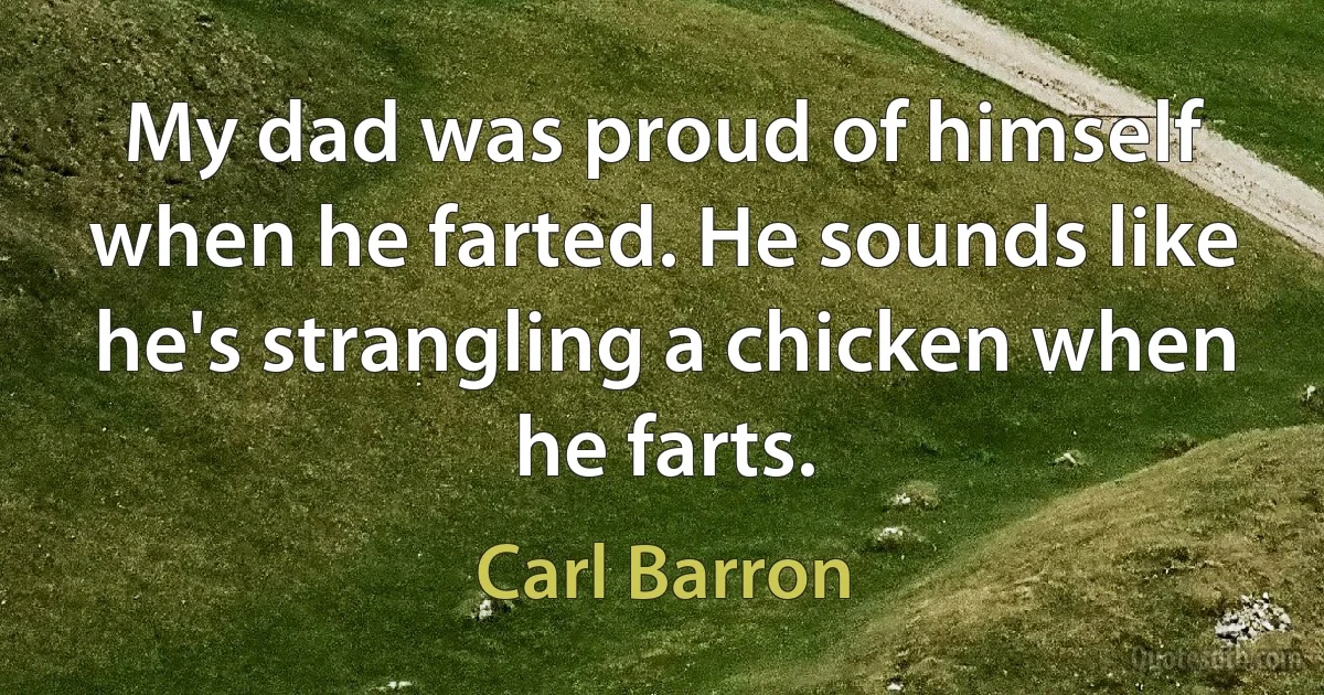 My dad was proud of himself when he farted. He sounds like he's strangling a chicken when he farts. (Carl Barron)