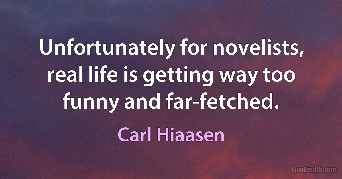 Unfortunately for novelists, real life is getting way too funny and far-fetched. (Carl Hiaasen)