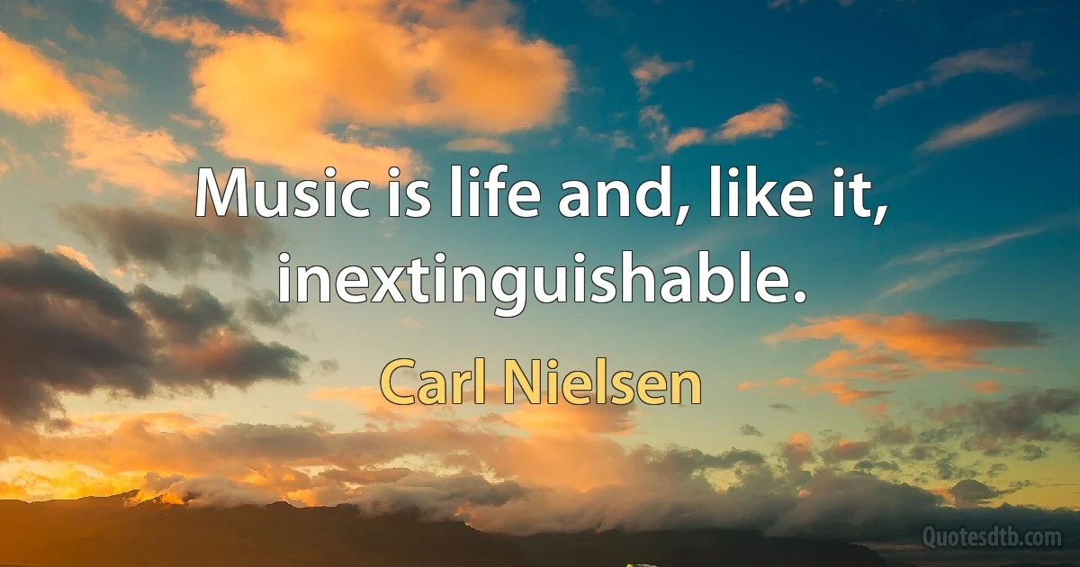 Music is life and, like it, inextinguishable. (Carl Nielsen)