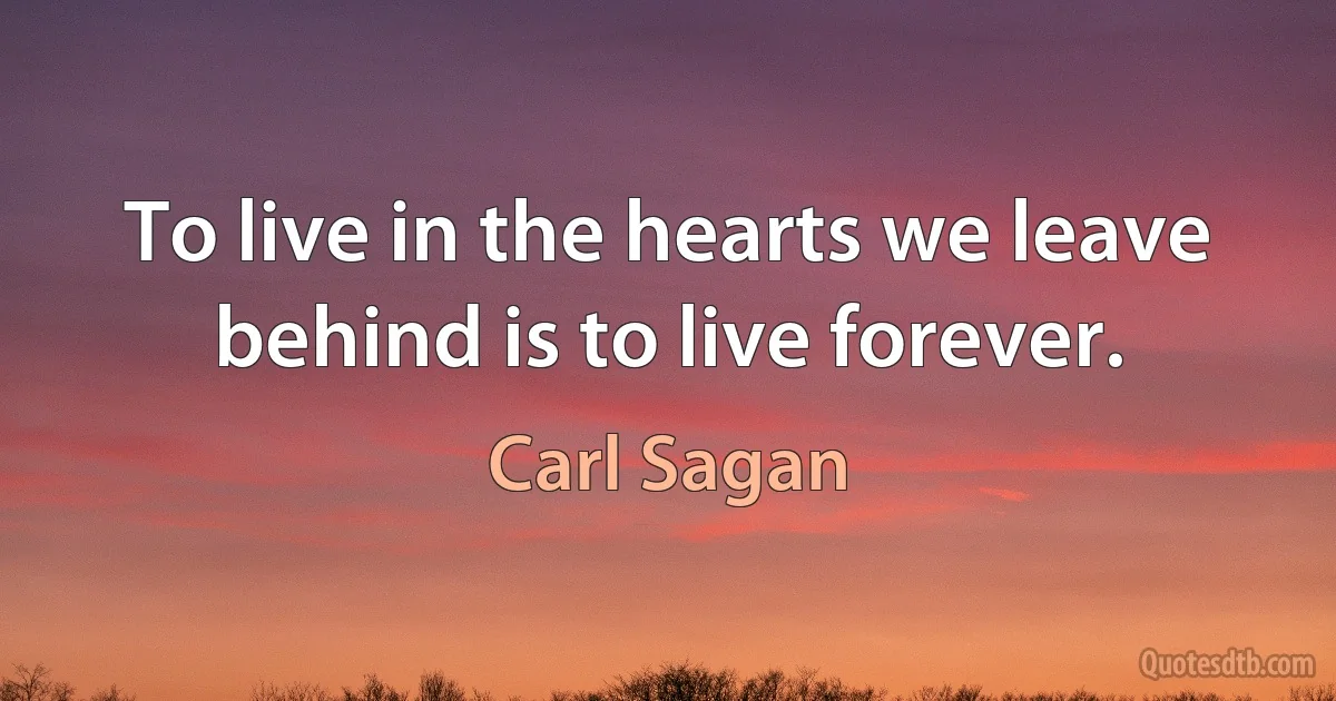 To live in the hearts we leave behind is to live forever. (Carl Sagan)