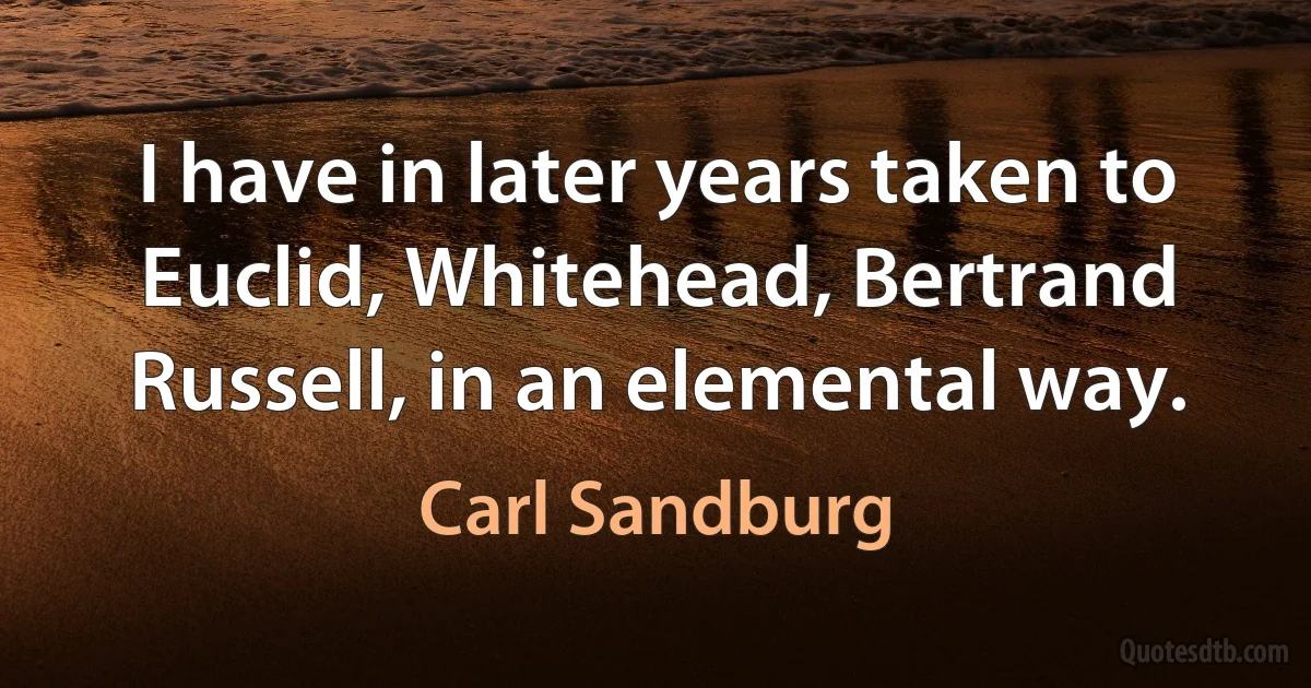 I have in later years taken to Euclid, Whitehead, Bertrand Russell, in an elemental way. (Carl Sandburg)