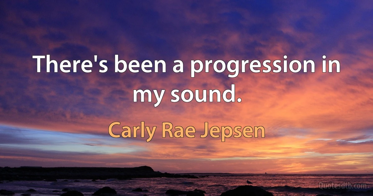 There's been a progression in my sound. (Carly Rae Jepsen)