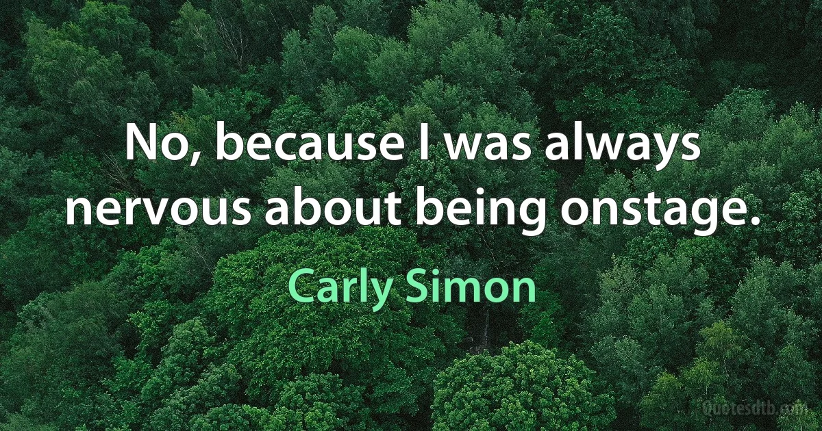 No, because I was always nervous about being onstage. (Carly Simon)