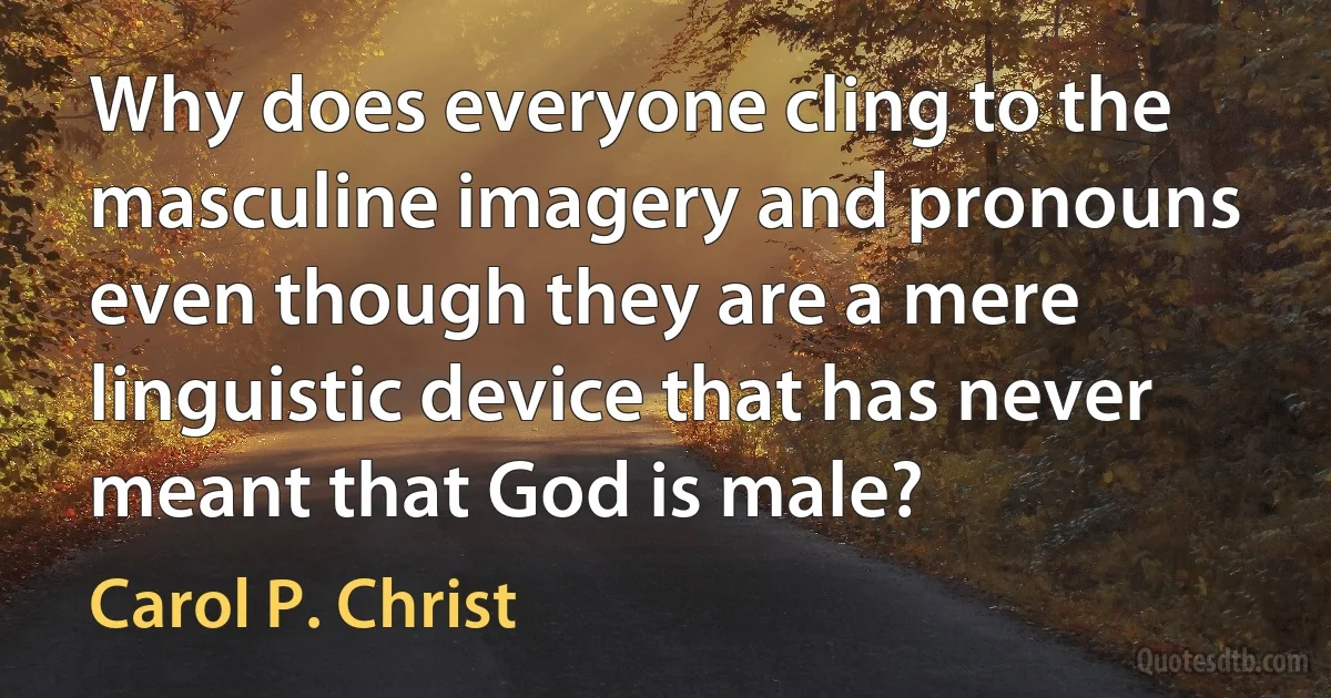 Why does everyone cling to the masculine imagery and pronouns even though they are a mere linguistic device that has never meant that God is male? (Carol P. Christ)