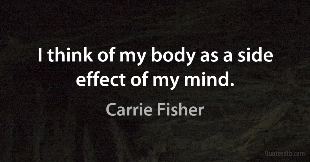 I think of my body as a side effect of my mind. (Carrie Fisher)