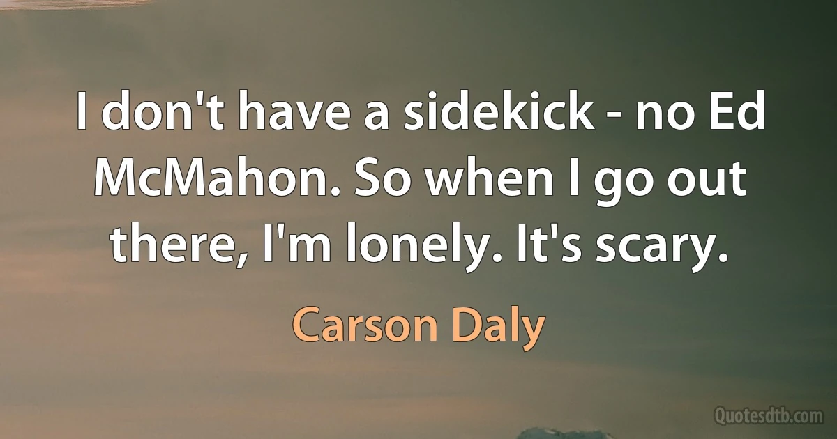 I don't have a sidekick - no Ed McMahon. So when I go out there, I'm lonely. It's scary. (Carson Daly)