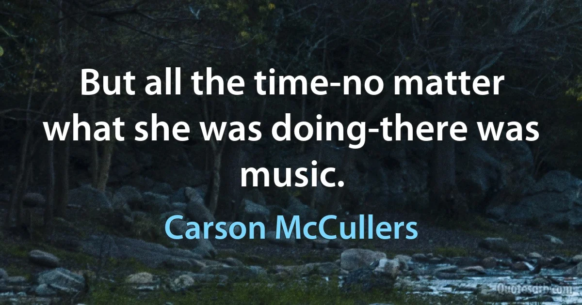 But all the time-no matter what she was doing-there was music. (Carson McCullers)