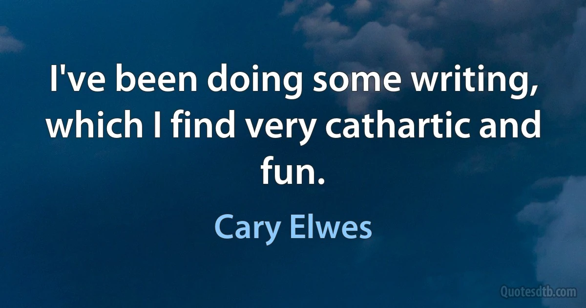 I've been doing some writing, which I find very cathartic and fun. (Cary Elwes)