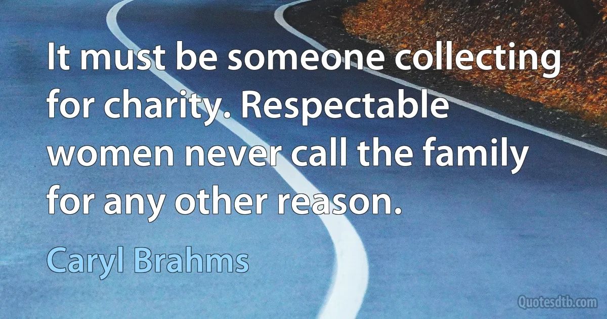 It must be someone collecting for charity. Respectable women never call the family for any other reason. (Caryl Brahms)