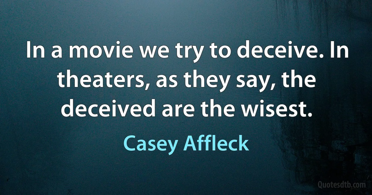 In a movie we try to deceive. In theaters, as they say, the deceived are the wisest. (Casey Affleck)