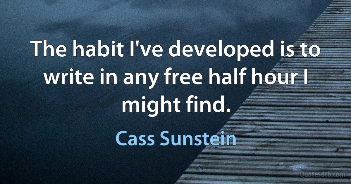 The habit I've developed is to write in any free half hour I might find. (Cass Sunstein)