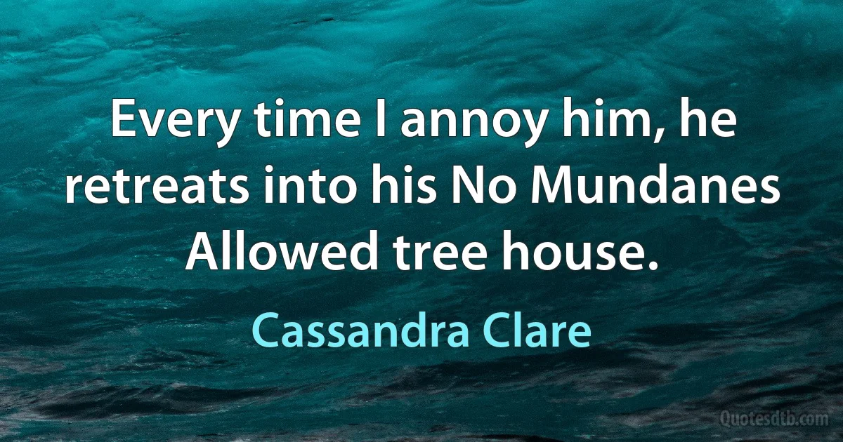 Every time I annoy him, he retreats into his No Mundanes Allowed tree house. (Cassandra Clare)