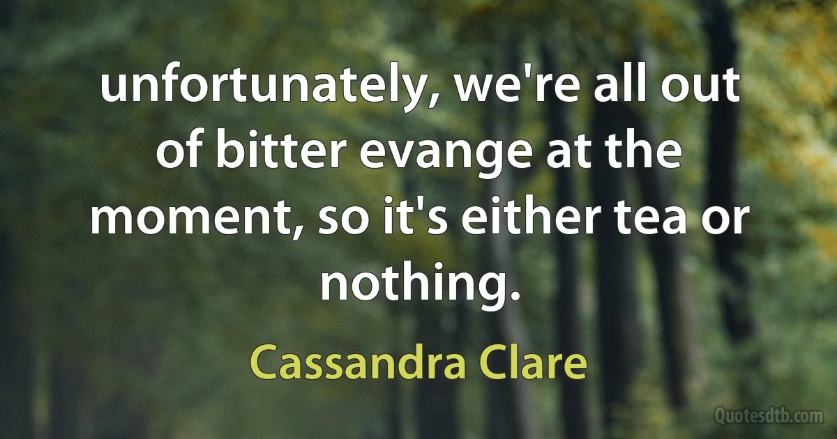 unfortunately, we're all out of bitter evange at the moment, so it's either tea or nothing. (Cassandra Clare)