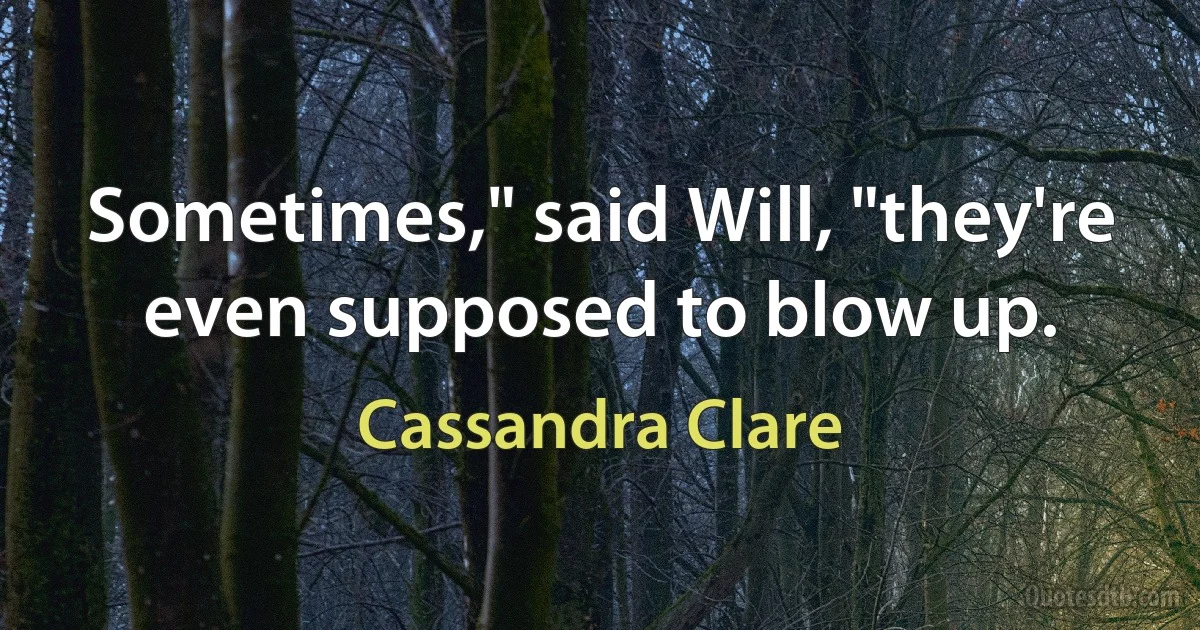 Sometimes," said Will, "they're even supposed to blow up. (Cassandra Clare)