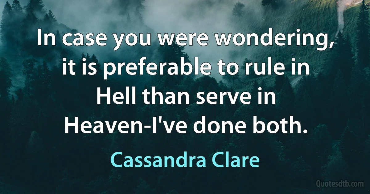 In case you were wondering, it is preferable to rule in Hell than serve in Heaven-I've done both. (Cassandra Clare)