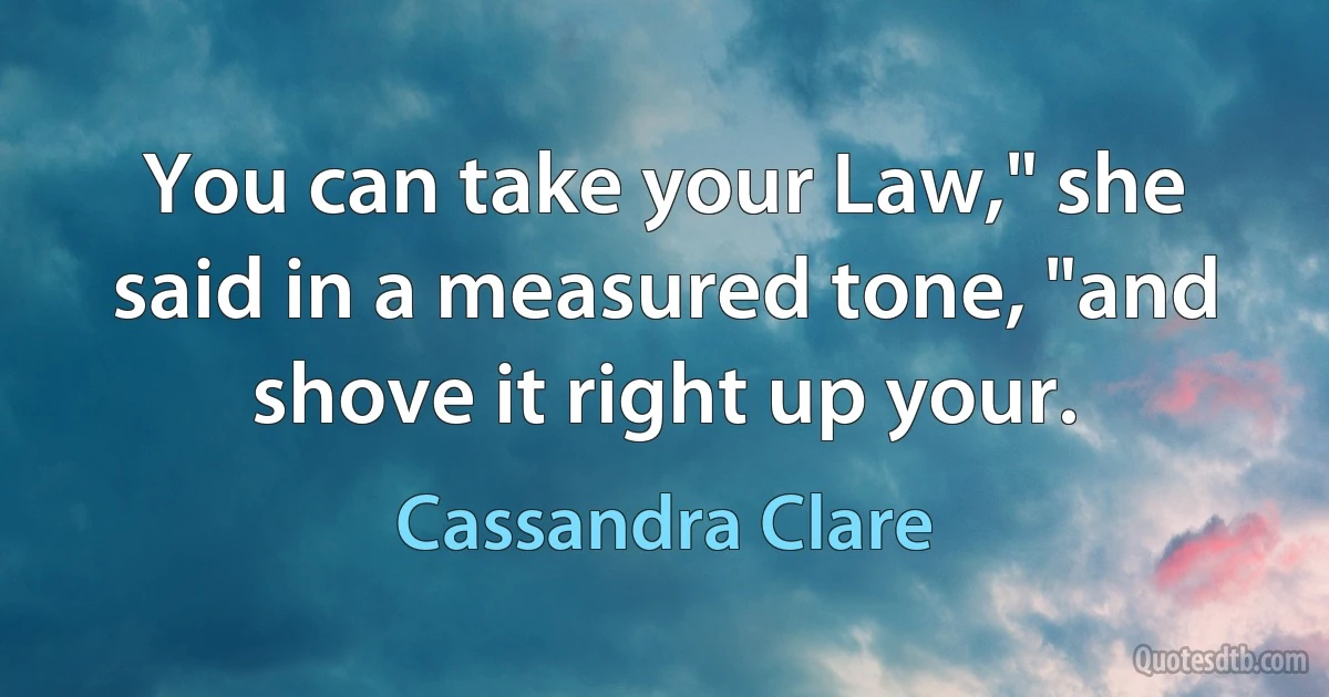 You can take your Law," she said in a measured tone, "and shove it right up your. (Cassandra Clare)