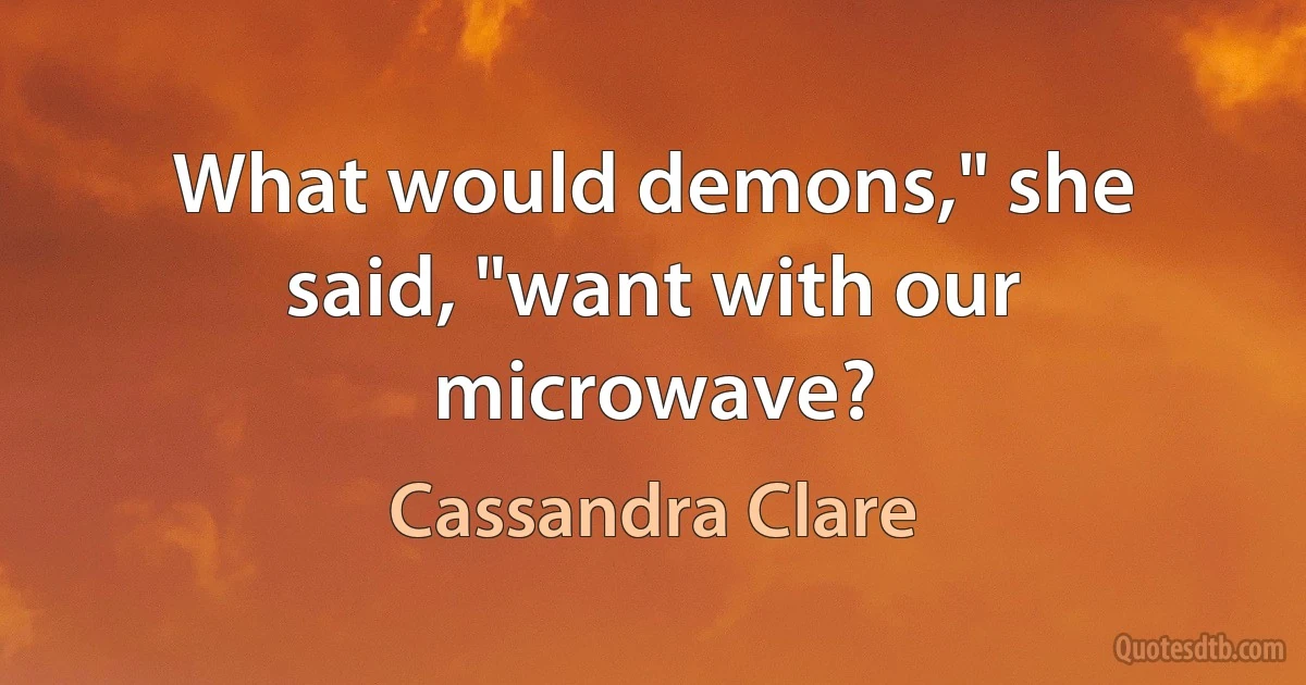 What would demons," she said, "want with our microwave? (Cassandra Clare)