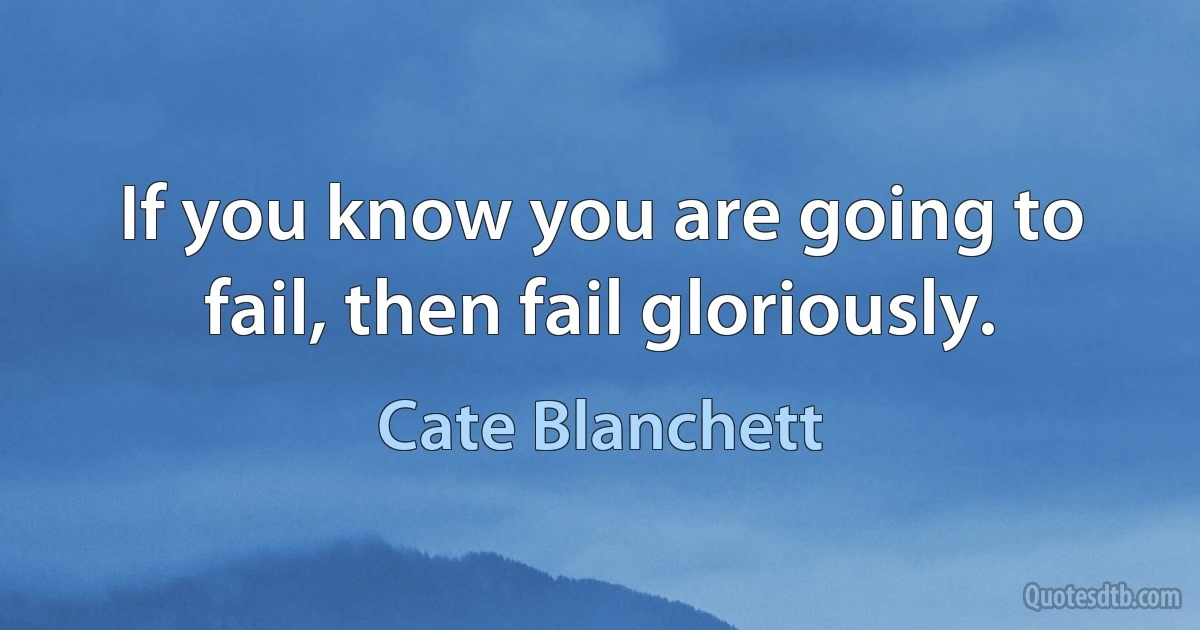 If you know you are going to fail, then fail gloriously. (Cate Blanchett)