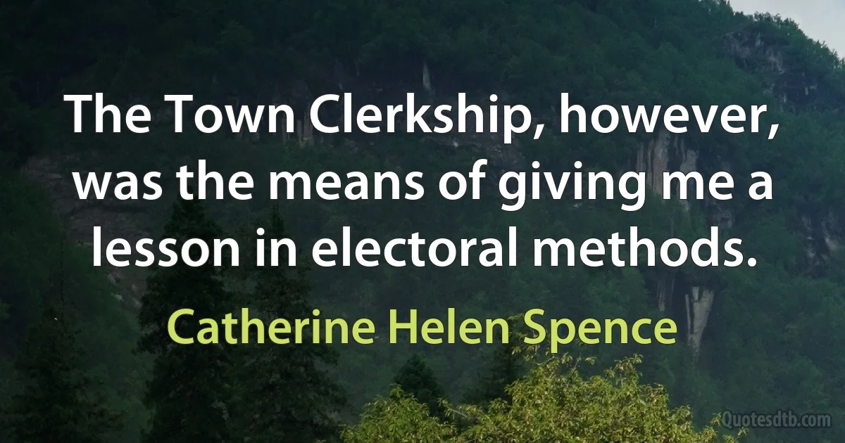 The Town Clerkship, however, was the means of giving me a lesson in electoral methods. (Catherine Helen Spence)