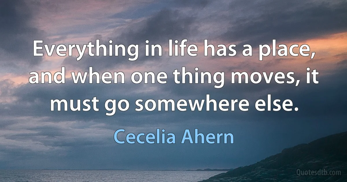 Everything in life has a place, and when one thing moves, it must go somewhere else. (Cecelia Ahern)