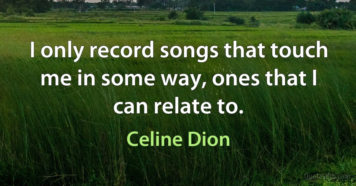 I only record songs that touch me in some way, ones that I can relate to. (Celine Dion)