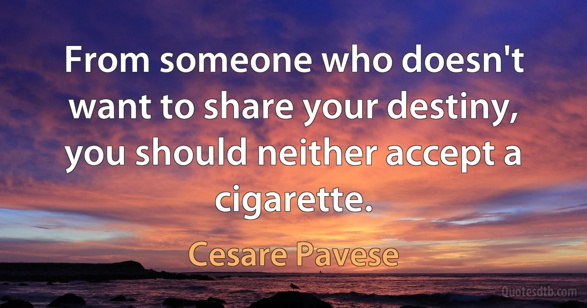 From someone who doesn't want to share your destiny, you should neither accept a cigarette. (Cesare Pavese)